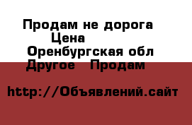 Продам не дорога › Цена ­ 1 000 - Оренбургская обл. Другое » Продам   